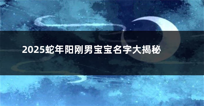 2025蛇年阳刚男宝宝名字大揭秘