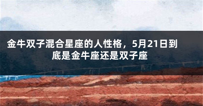 金牛双子混合星座的人性格，5月21日到底是金牛座还是双子座