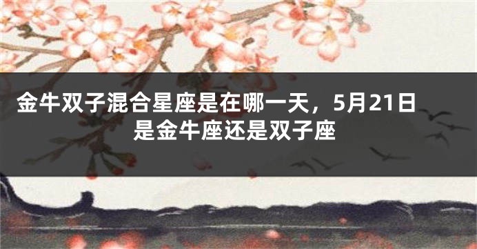 金牛双子混合星座是在哪一天，5月21日是金牛座还是双子座