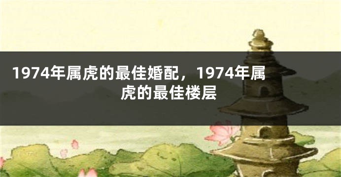 1974年属虎的最佳婚配，1974年属虎的最佳楼层