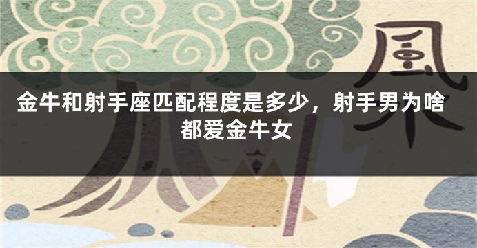 金牛和射手座匹配程度是多少，射手男为啥都爱金牛女