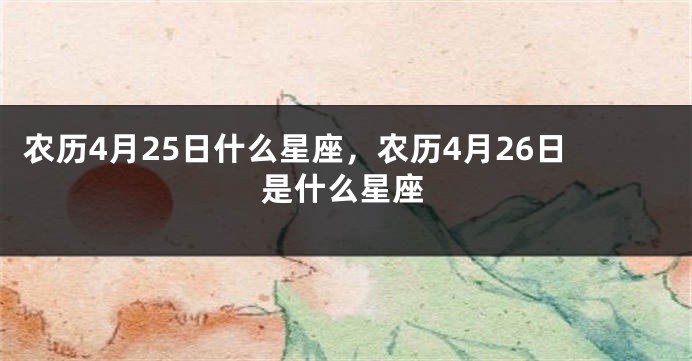 农历4月25日什么星座，农历4月26日是什么星座