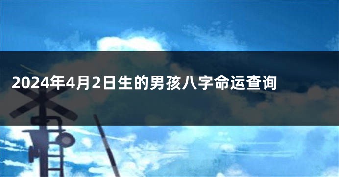 2024年4月2日生的男孩八字命运查询