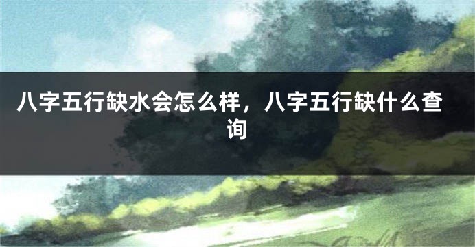 八字五行缺水会怎么样，八字五行缺什么查询