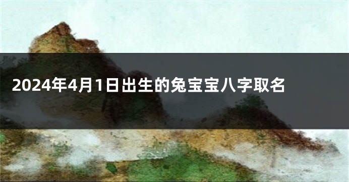 2024年4月1日出生的兔宝宝八字取名