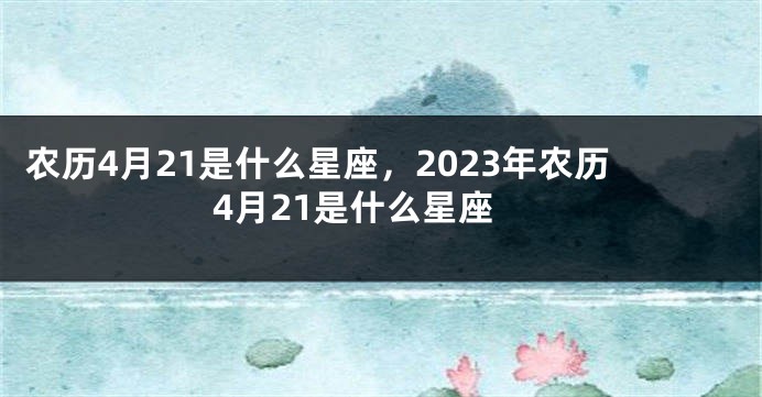 农历4月21是什么星座，2023年农历4月21是什么星座