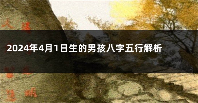 2024年4月1日生的男孩八字五行解析