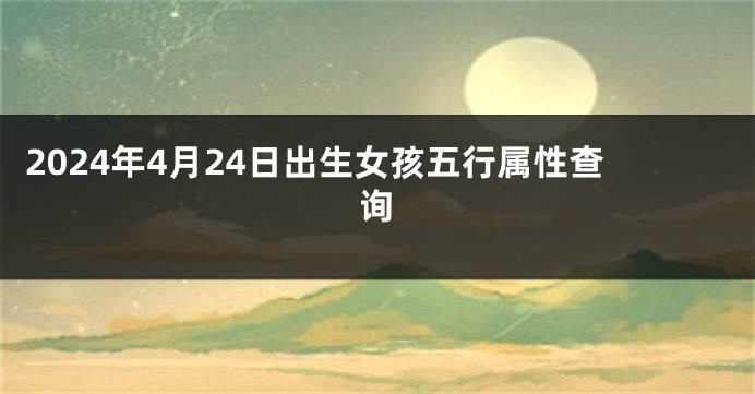 2024年4月24日出生女孩五行属性查询