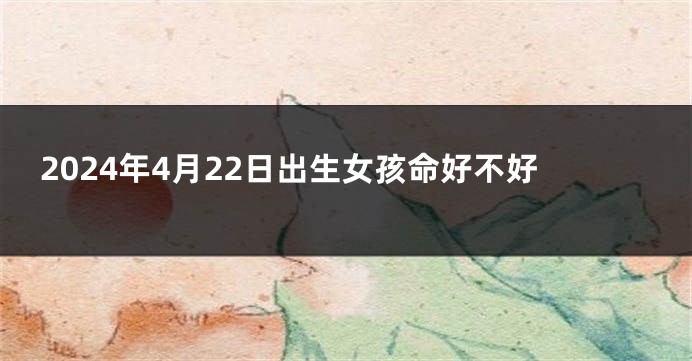 2024年4月22日出生女孩命好不好