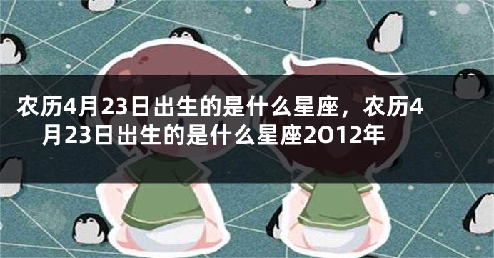 农历4月23日出生的是什么星座，农历4月23日出生的是什么星座2O12年