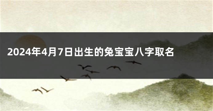 2024年4月7日出生的兔宝宝八字取名