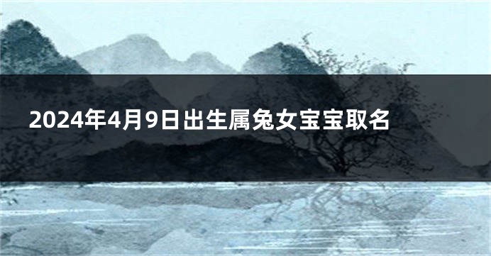 2024年4月9日出生属兔女宝宝取名