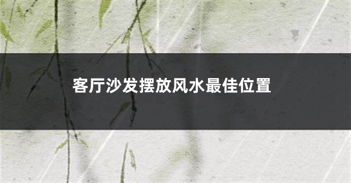 客厅沙发摆放风水最佳位置