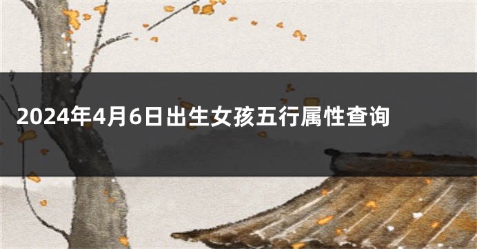 2024年4月6日出生女孩五行属性查询