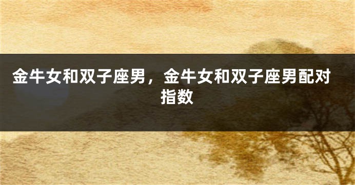 金牛女和双子座男，金牛女和双子座男配对指数