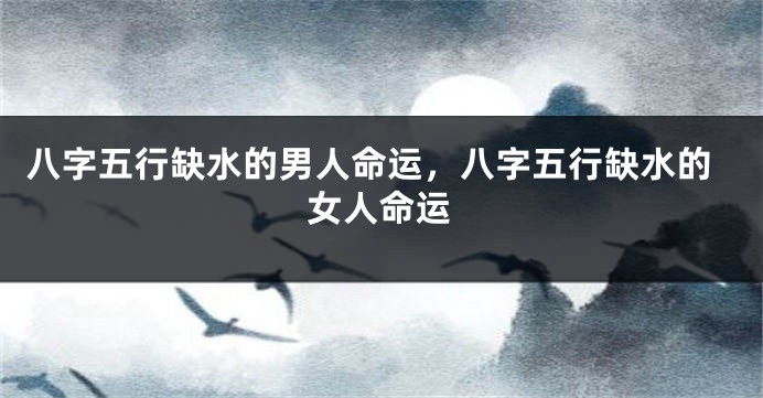 八字五行缺水的男人命运，八字五行缺水的女人命运