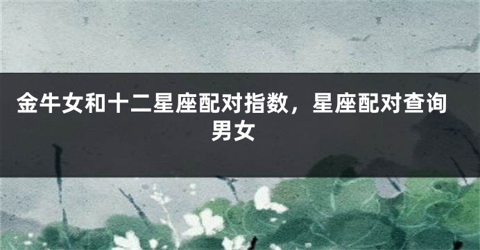 金牛女和十二星座配对指数，星座配对查询 男女