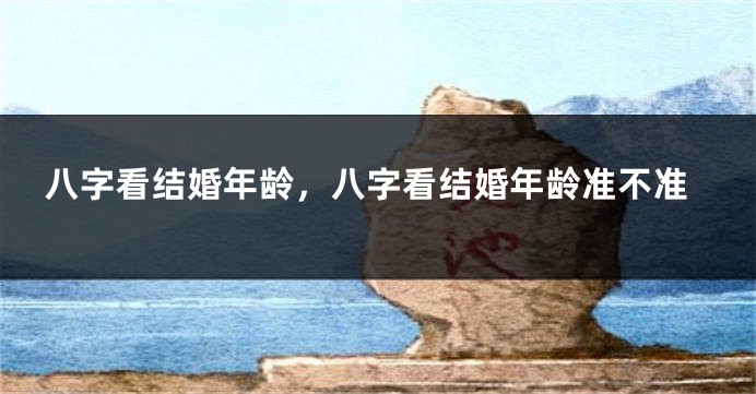 八字看结婚年龄，八字看结婚年龄准不准