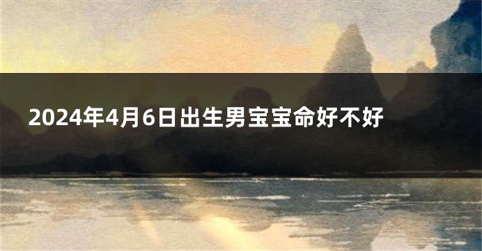 2024年4月6日出生男宝宝命好不好