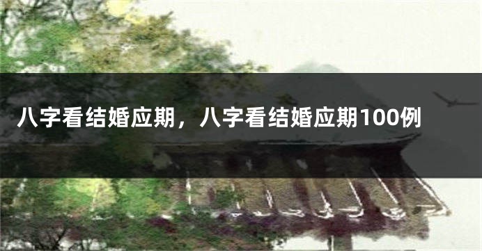 八字看结婚应期，八字看结婚应期100例