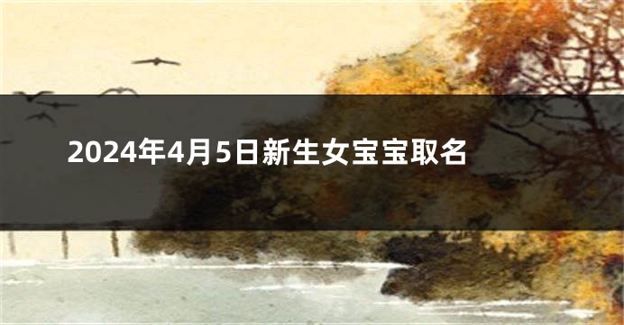 2024年4月5日新生女宝宝取名