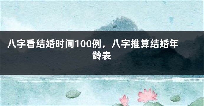 八字看结婚时间100例，八字推算结婚年龄表