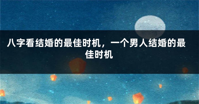 八字看结婚的最佳时机，一个男人结婚的最佳时机