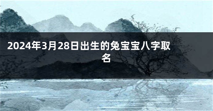 2024年3月28日出生的兔宝宝八字取名