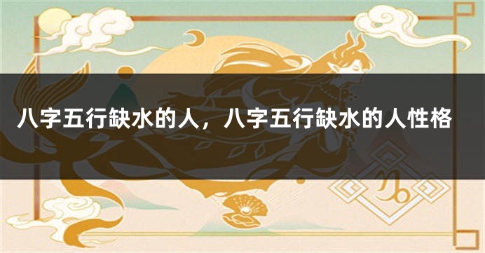 八字五行缺水的人，八字五行缺水的人性格
