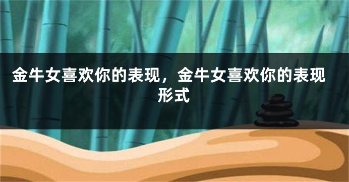 金牛女喜欢你的表现，金牛女喜欢你的表现形式