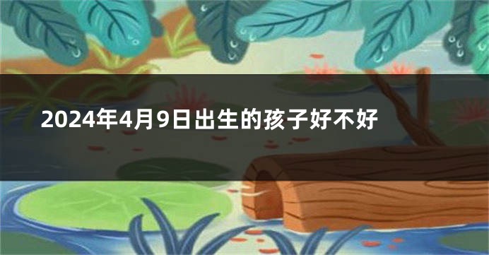 2024年4月9日出生的孩子好不好