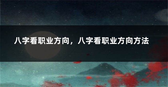 八字看职业方向，八字看职业方向方法