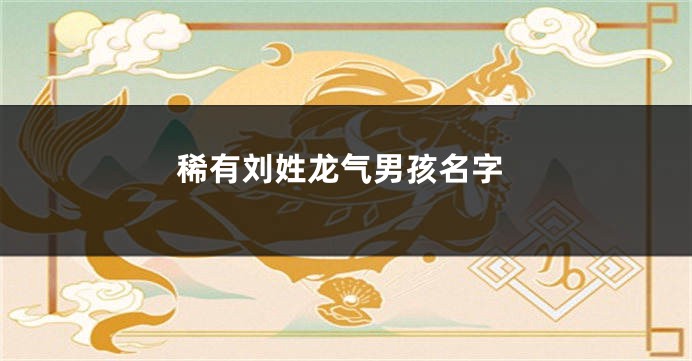 稀有刘姓龙气男孩名字