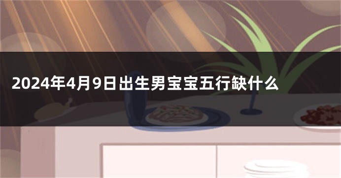 2024年4月9日出生男宝宝五行缺什么