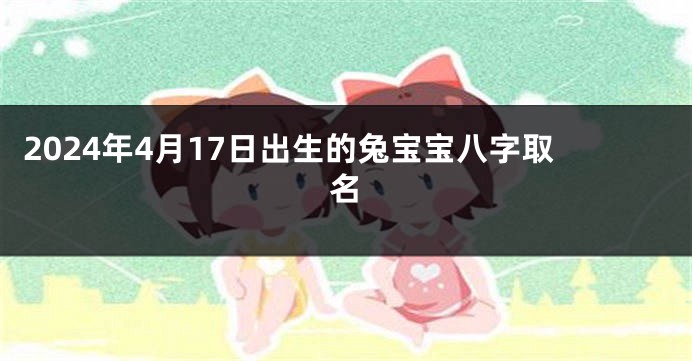 2024年4月17日出生的兔宝宝八字取名
