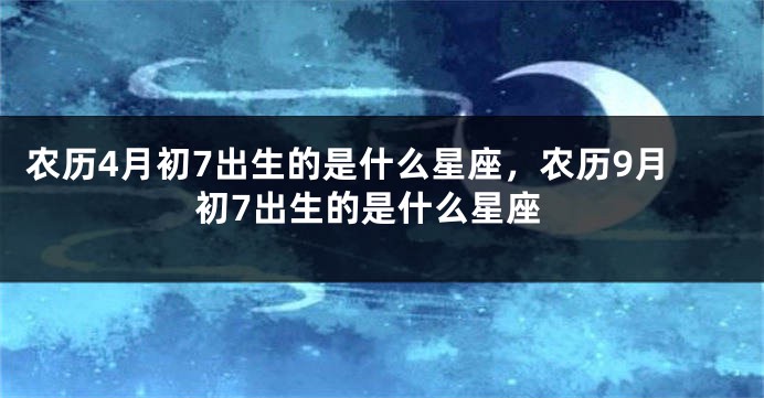 农历4月初7出生的是什么星座，农历9月初7出生的是什么星座