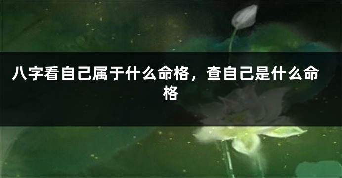 八字看自己属于什么命格，查自己是什么命格