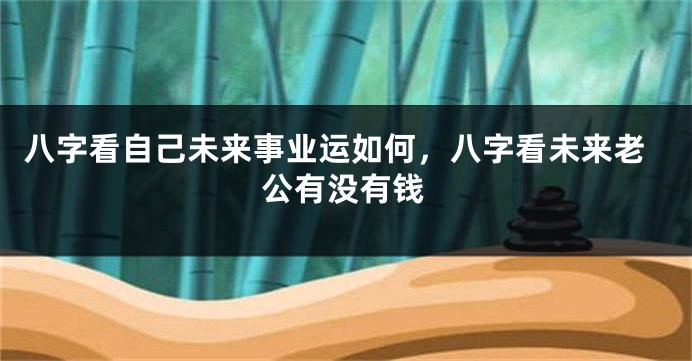 八字看自己未来事业运如何，八字看未来老公有没有钱