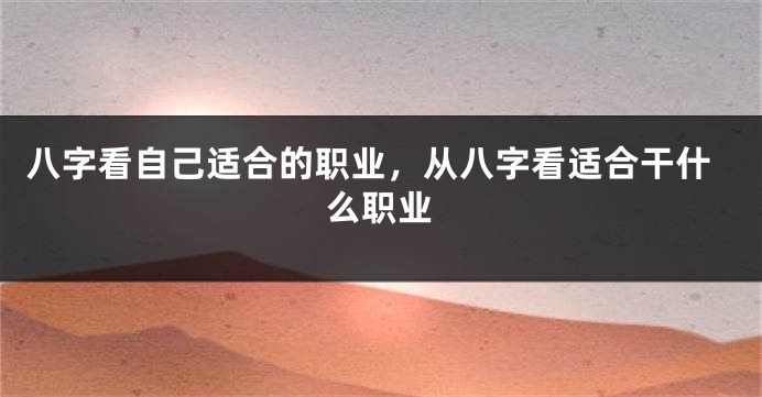 八字看自己适合的职业，从八字看适合干什么职业