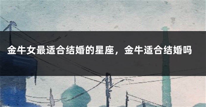 金牛女最适合结婚的星座，金牛适合结婚吗