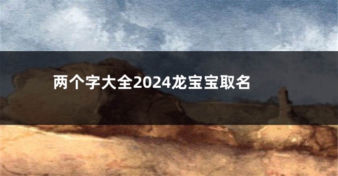 两个字大全2024龙宝宝取名