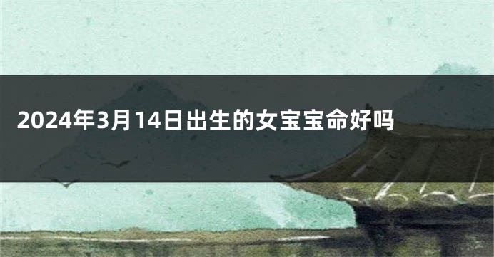 2024年3月14日出生的女宝宝命好吗