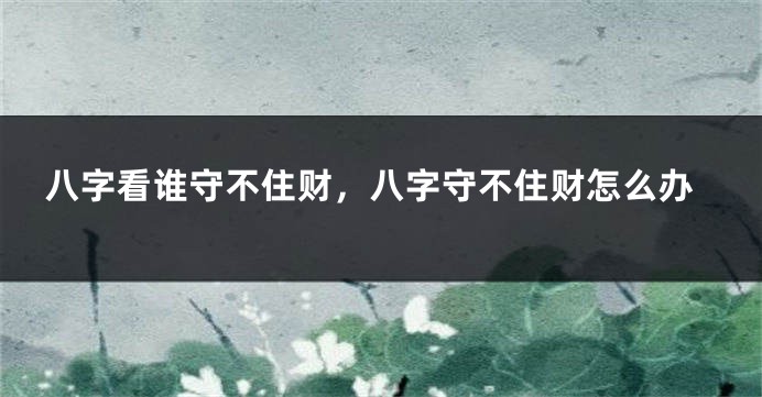 八字看谁守不住财，八字守不住财怎么办