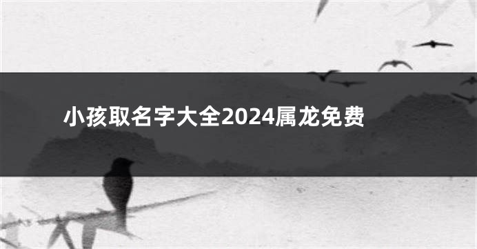 小孩取名字大全2024属龙免费