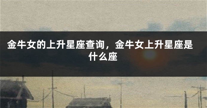 金牛女的上升星座查询，金牛女上升星座是什么座