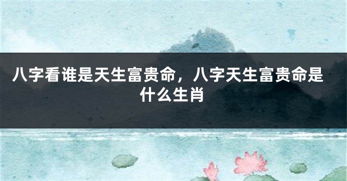 八字看谁是天生富贵命，八字天生富贵命是什么生肖