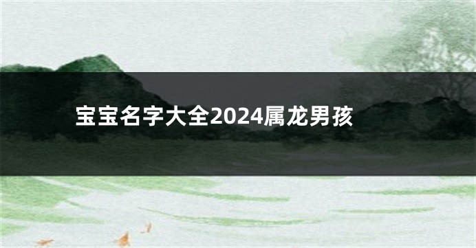 宝宝名字大全2024属龙男孩