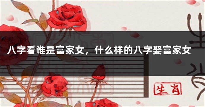 八字看谁是富家女，什么样的八字娶富家女