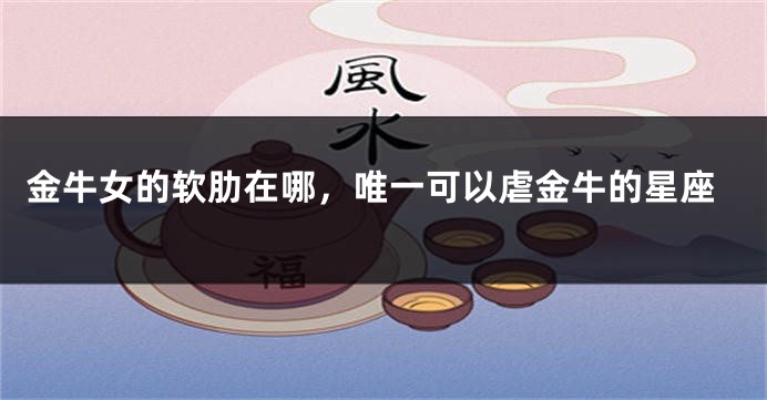 金牛女的软肋在哪，唯一可以虐金牛的星座