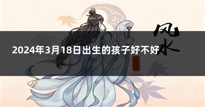 2024年3月18日出生的孩子好不好